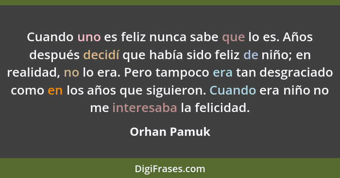 Cuando uno es feliz nunca sabe que lo es. Años después decidí que había sido feliz de niño; en realidad, no lo era. Pero tampoco era tan... - Orhan Pamuk