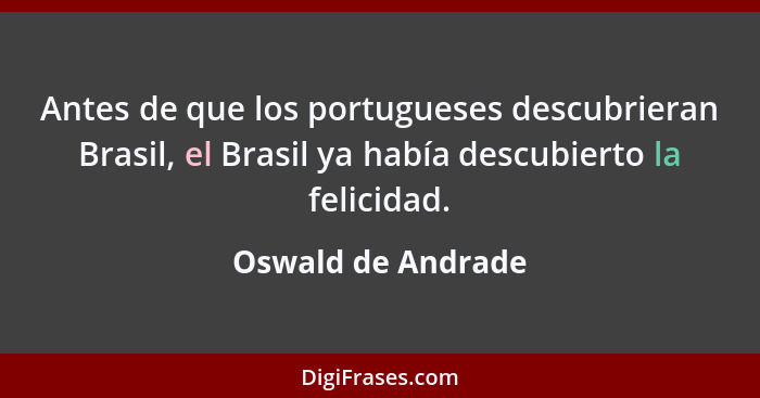 Antes de que los portugueses descubrieran Brasil, el Brasil ya había descubierto la felicidad.... - Oswald de Andrade