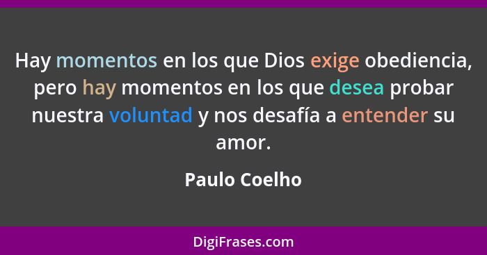 Hay momentos en los que Dios exige obediencia, pero hay momentos en los que desea probar nuestra voluntad y nos desafía a entender su a... - Paulo Coelho