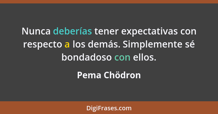 Nunca deberías tener expectativas con respecto a los demás. Simplemente sé bondadoso con ellos.... - Pema Chödron