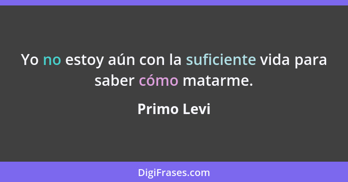 Yo no estoy aún con la suficiente vida para saber cómo matarme.... - Primo Levi