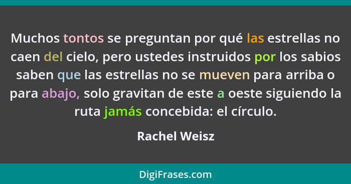 Muchos tontos se preguntan por qué las estrellas no caen del cielo, pero ustedes instruidos por los sabios saben que las estrellas no s... - Rachel Weisz