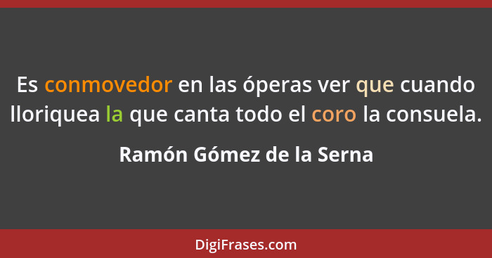 Es conmovedor en las óperas ver que cuando lloriquea la que canta todo el coro la consuela.... - Ramón Gómez de la Serna