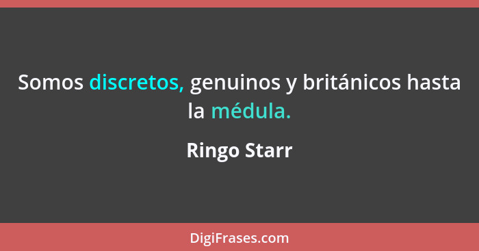 Somos discretos, genuinos y británicos hasta la médula.... - Ringo Starr