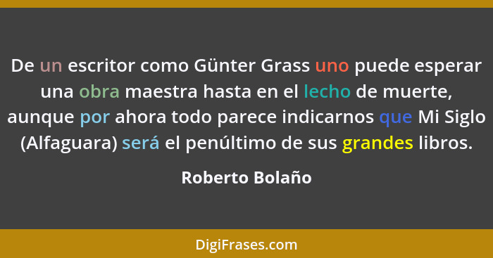 De un escritor como Günter Grass uno puede esperar una obra maestra hasta en el lecho de muerte, aunque por ahora todo parece indicar... - Roberto Bolaño