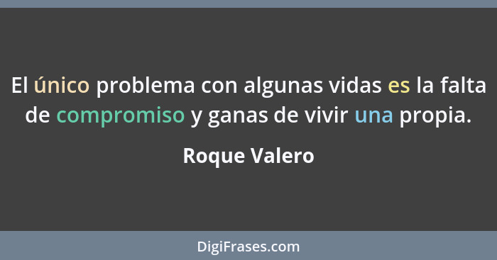El único problema con algunas vidas es la falta de compromiso y ganas de vivir una propia.... - Roque Valero