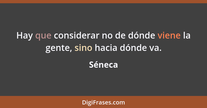 Hay que considerar no de dónde viene la gente, sino hacia dónde va.... - Séneca