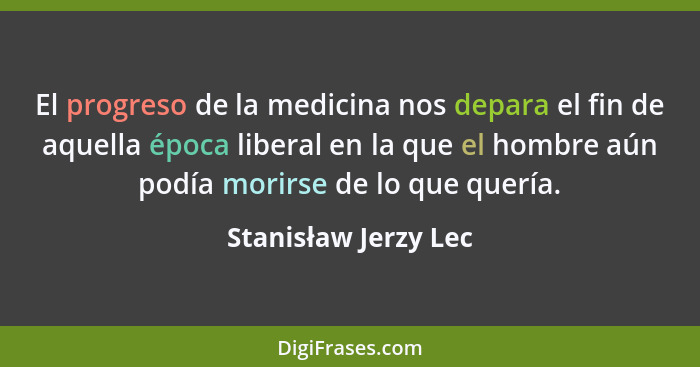 El progreso de la medicina nos depara el fin de aquella época liberal en la que el hombre aún podía morirse de lo que quería.... - Stanisław Jerzy Lec