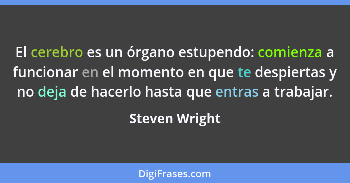 El cerebro es un órgano estupendo: comienza a funcionar en el momento en que te despiertas y no deja de hacerlo hasta que entras a tra... - Steven Wright