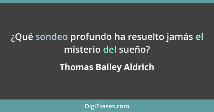 ¿Qué sondeo profundo ha resuelto jamás el misterio del sueño?... - Thomas Bailey Aldrich