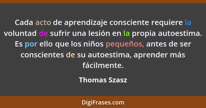 Cada acto de aprendizaje consciente requiere la voluntad de sufrir una lesión en la propia autoestima. Es por ello que los niños pequeñ... - Thomas Szasz