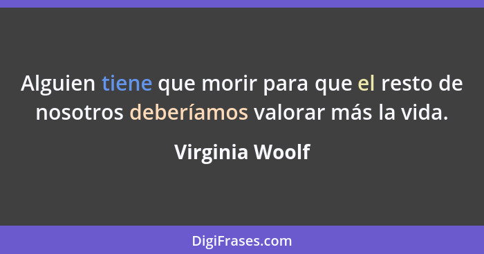 Alguien tiene que morir para que el resto de nosotros deberíamos valorar más la vida.... - Virginia Woolf