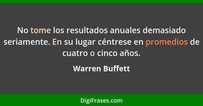 No tome los resultados anuales demasiado seriamente. En su lugar céntrese en promedios de cuatro o cinco años.... - Warren Buffett