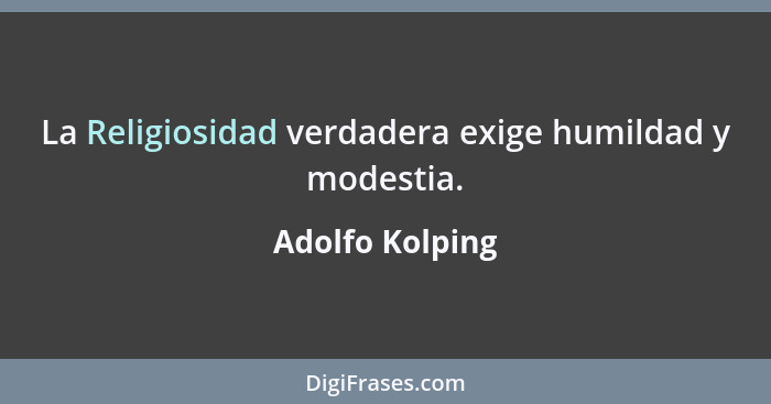 La Religiosidad verdadera exige humildad y modestia.... - Adolfo Kolping