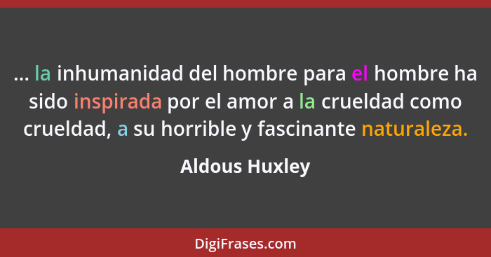 ... la inhumanidad del hombre para el hombre ha sido inspirada por el amor a la crueldad como crueldad, a su horrible y fascinante nat... - Aldous Huxley