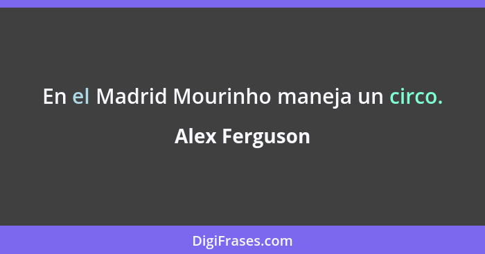 En el Madrid Mourinho maneja un circo.... - Alex Ferguson
