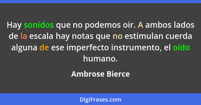 Hay sonidos que no podemos oir. A ambos lados de la escala hay notas que no estimulan cuerda alguna de ese imperfecto instrumento, el... - Ambrose Bierce