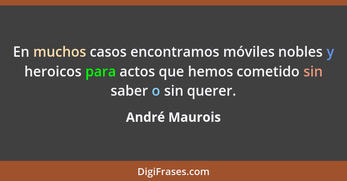 En muchos casos encontramos móviles nobles y heroicos para actos que hemos cometido sin saber o sin querer.... - André Maurois