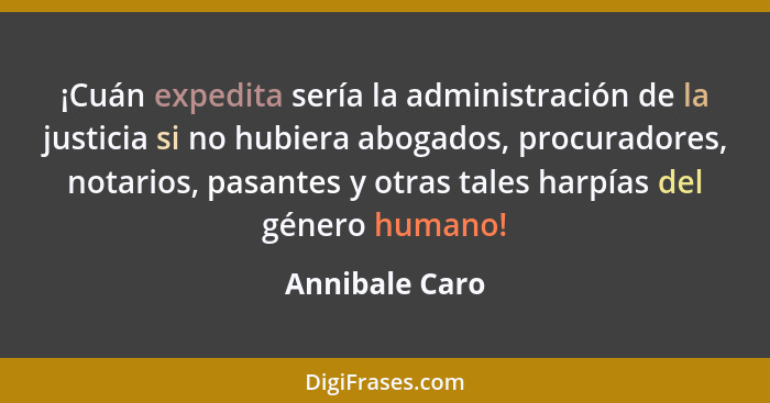 ¡Cuán expedita sería la administración de la justicia si no hubiera abogados, procuradores, notarios, pasantes y otras tales harpías d... - Annibale Caro