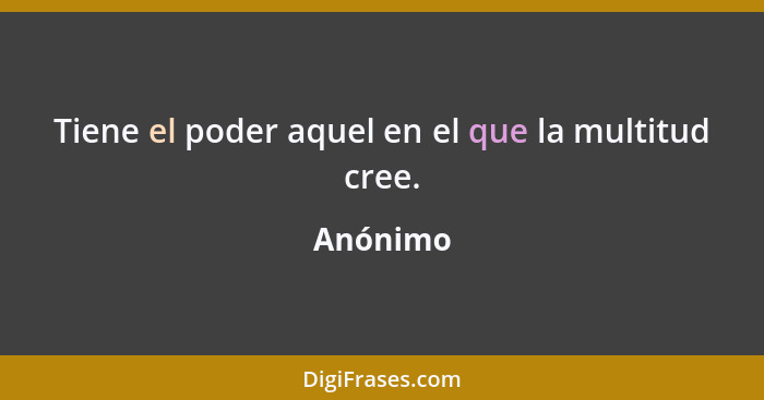 Tiene el poder aquel en el que la multitud cree.... - Anónimo