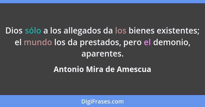 Dios sólo a los allegados da los bienes existentes; el mundo los da prestados, pero el demonio, aparentes.... - Antonio Mira de Amescua