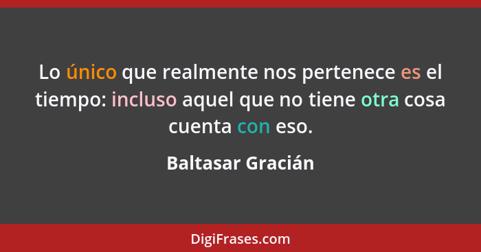 Lo único que realmente nos pertenece es el tiempo: incluso aquel que no tiene otra cosa cuenta con eso.... - Baltasar Gracián