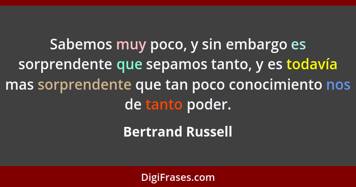 Sabemos muy poco, y sin embargo es sorprendente que sepamos tanto, y es todavía mas sorprendente que tan poco conocimiento nos de t... - Bertrand Russell