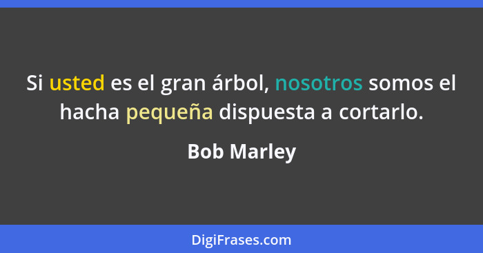 Si usted es el gran árbol, nosotros somos el hacha pequeña dispuesta a cortarlo.... - Bob Marley