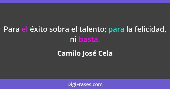 Para el éxito sobra el talento; para la felicidad, ni basta.... - Camilo José Cela