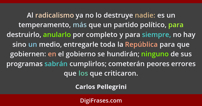 Al radicalismo ya no lo destruye nadie: es un temperamento, más que un partido político, para destruirlo, anularlo por completo y... - Carlos Pellegrini