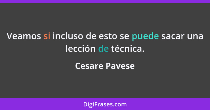 Veamos si incluso de esto se puede sacar una lección de técnica.... - Cesare Pavese