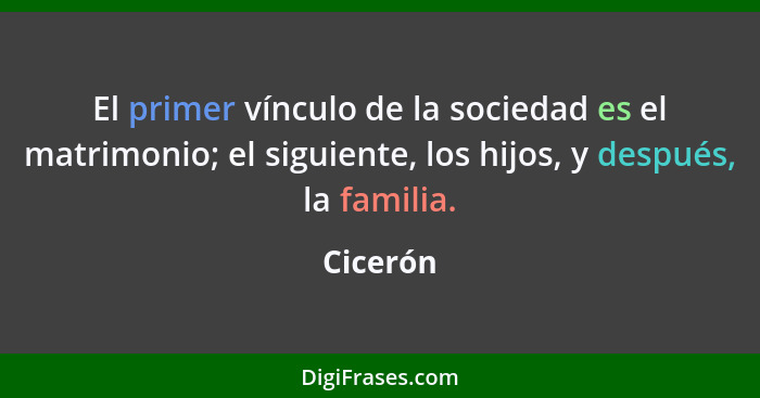 El primer vínculo de la sociedad es el matrimonio; el siguiente, los hijos, y después, la familia.... - Cicerón