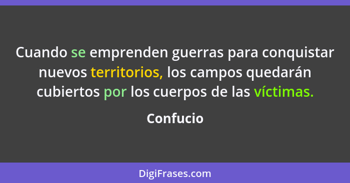 Cuando se emprenden guerras para conquistar nuevos territorios, los campos quedarán cubiertos por los cuerpos de las víctimas.... - Confucio