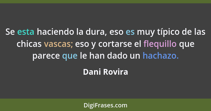 Se esta haciendo la dura, eso es muy típico de las chicas vascas; eso y cortarse el flequillo que parece que le han dado un hachazo.... - Dani Rovira