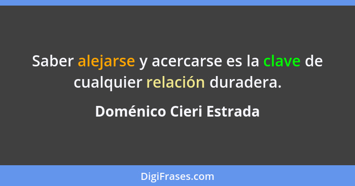 Saber alejarse y acercarse es la clave de cualquier relación duradera.... - Doménico Cieri Estrada