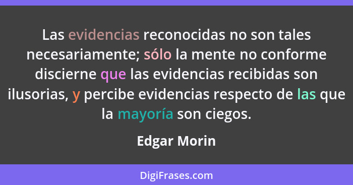 Las evidencias reconocidas no son tales necesariamente; sólo la mente no conforme discierne que las evidencias recibidas son ilusorias,... - Edgar Morin