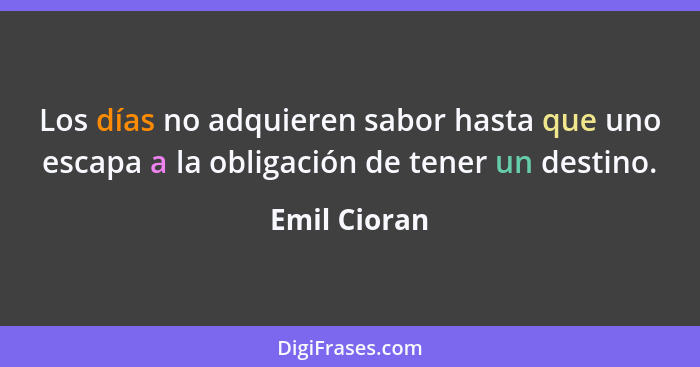 Los días no adquieren sabor hasta que uno escapa a la obligación de tener un destino.... - Emil Cioran