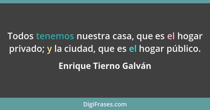 Todos tenemos nuestra casa, que es el hogar privado; y la ciudad, que es el hogar público.... - Enrique Tierno Galván