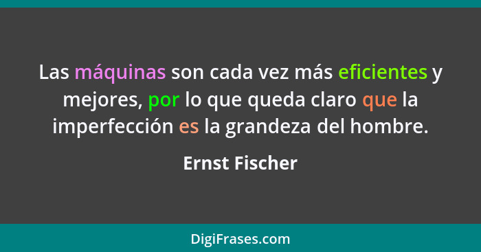 Las máquinas son cada vez más eficientes y mejores, por lo que queda claro que la imperfección es la grandeza del hombre.... - Ernst Fischer