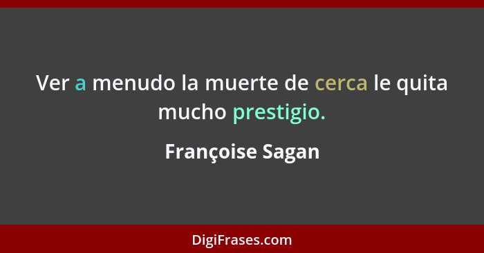 Ver a menudo la muerte de cerca le quita mucho prestigio.... - Françoise Sagan