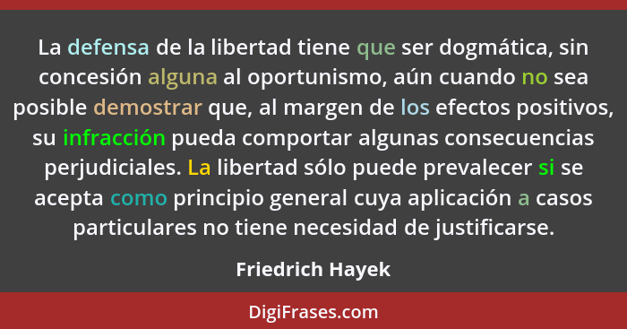 La defensa de la libertad tiene que ser dogmática, sin concesión alguna al oportunismo, aún cuando no sea posible demostrar que, al... - Friedrich Hayek