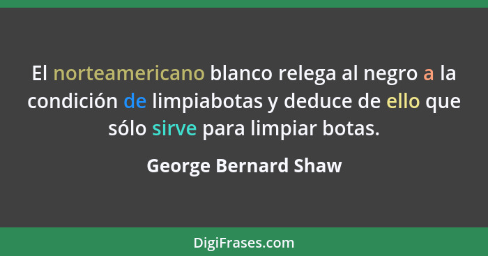 El norteamericano blanco relega al negro a la condición de limpiabotas y deduce de ello que sólo sirve para limpiar botas.... - George Bernard Shaw