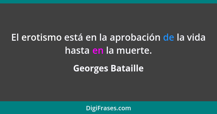 El erotismo está en la aprobación de la vida hasta en la muerte.... - Georges Bataille