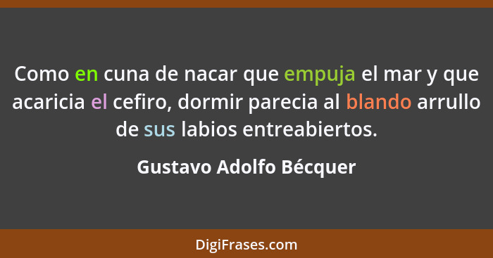 Como en cuna de nacar que empuja el mar y que acaricia el cefiro, dormir parecia al blando arrullo de sus labios entreabierto... - Gustavo Adolfo Bécquer