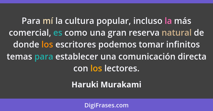 Para mí la cultura popular, incluso la más comercial, es como una gran reserva natural de donde los escritores podemos tomar infinit... - Haruki Murakami