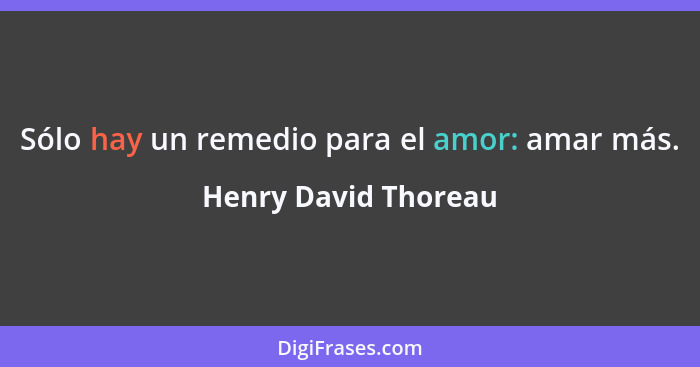 Sólo hay un remedio para el amor: amar más.... - Henry David Thoreau