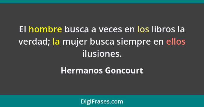 El hombre busca a veces en los libros la verdad; la mujer busca siempre en ellos ilusiones.... - Hermanos Goncourt