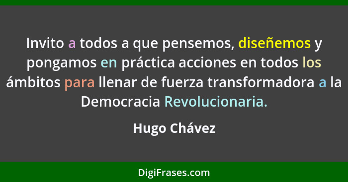 Invito a todos a que pensemos, diseñemos y pongamos en práctica acciones en todos los ámbitos para llenar de fuerza transformadora a la... - Hugo Chávez