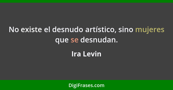 No existe el desnudo artístico, sino mujeres que se desnudan.... - Ira Levin