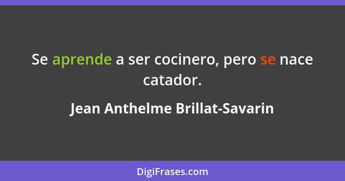 Se aprende a ser cocinero, pero se nace catador.... - Jean Anthelme Brillat-Savarin